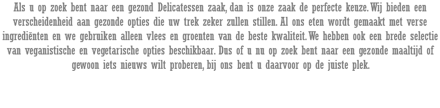 Als u op zoek bent naar een gezond Delicatessen zaak, dan is onze zaak de perfecte keuze. Wij bieden een verscheidenheid aan gezonde opties die uw trek zeker zullen stillen. Al ons eten wordt gemaakt met verse ingrediënten en we gebruiken alleen vlees en groenten van de beste kwaliteit. We hebben ook een brede selectie van veganistische en vegetarische opties beschikbaar. Dus of u nu op zoek bent naar een gezonde maaltijd of gewoon iets nieuws wilt proberen, bij ons bent u daarvoor op de juiste plek.